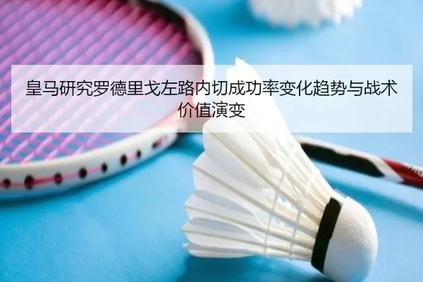 皇马研究罗德里戈左路内切成功率变化趋势与战术价值演变