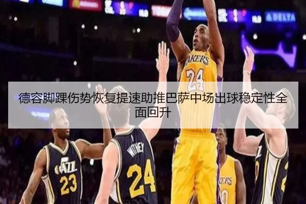德容脚踝伤势恢复提速助推巴萨中场出球稳定性全面回升