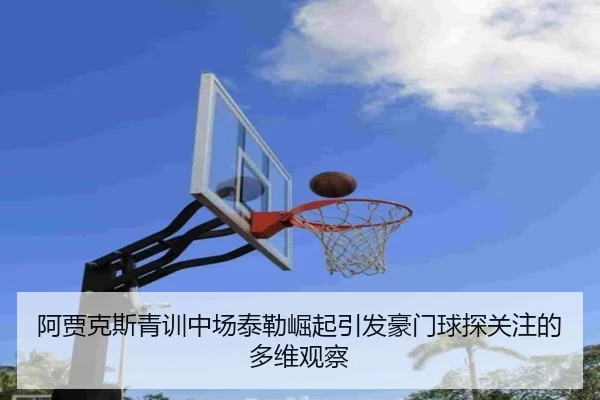阿贾克斯青训中场泰勒崛起引发豪门球探关注的多维观察