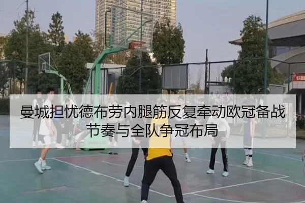 曼城担忧德布劳内腿筋反复牵动欧冠备战节奏与全队争冠布局