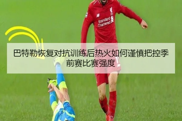 巴特勒恢复对抗训练后热火如何谨慎把控季前赛比赛强度